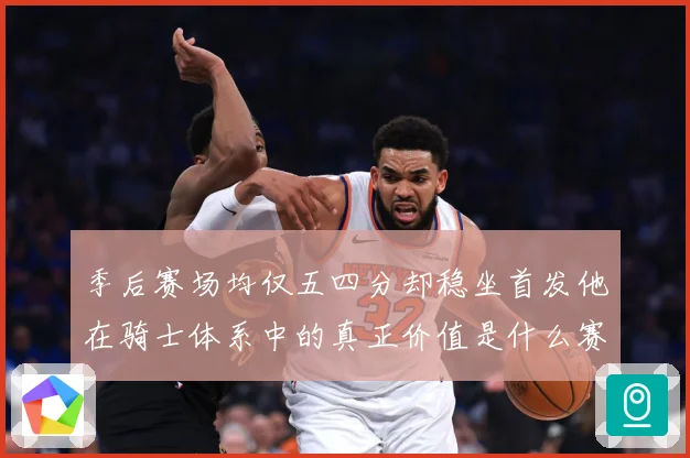 季后赛场均仅五四分却稳坐首发他在骑士体系中的真正价值是什么赛场复盘：最新赛事动态与深度分析