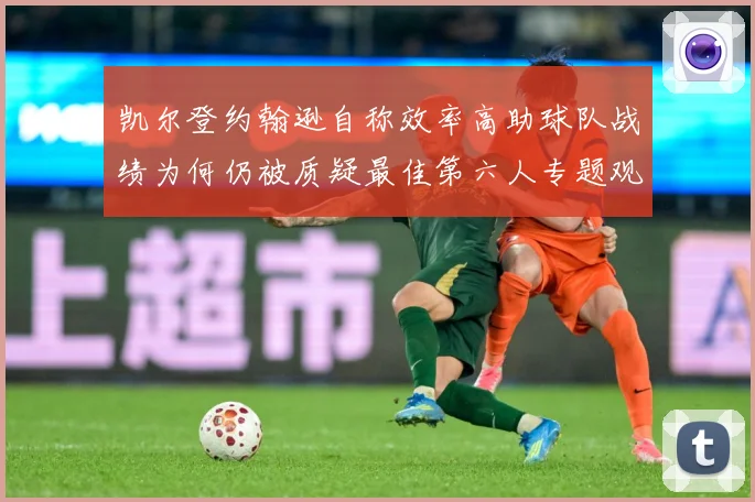 凯尔登约翰逊自称效率高助球队战绩为何仍被质疑最佳第六人专题观察：最新赛事动态与深度分析