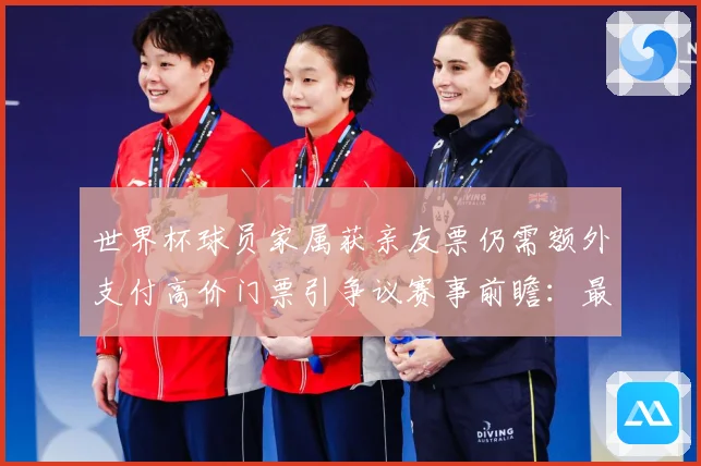 世界杯球员家属获亲友票仍需额外支付高价门票引争议赛事前瞻：最新赛事动态与深度分析