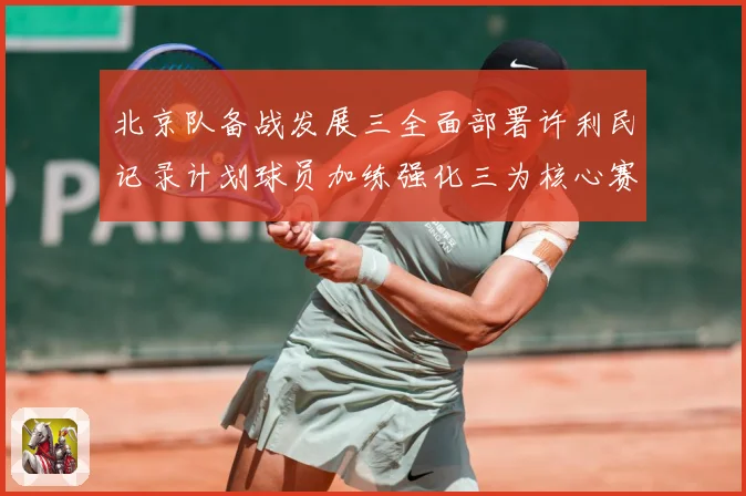 北京队备战发展三全面部署许利民记录计划球员加练强化三为核心赛场复盘：最新赛事动态与深度分析