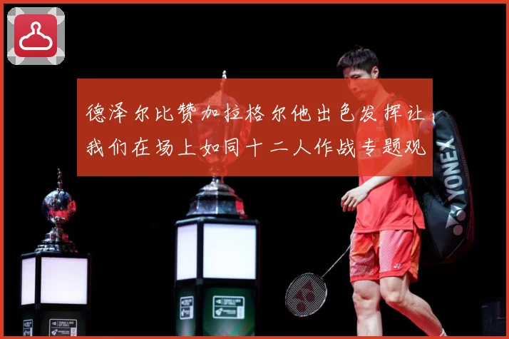 德泽尔比赞加拉格尔他出色发挥让我们在场上如同十二人作战专题观察：最新赛事动态与深度分析