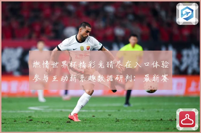 燃情世界杯精彩竞猜尽在入口体验参与互动新乐趣数据研判：最新赛事动态与深度分析