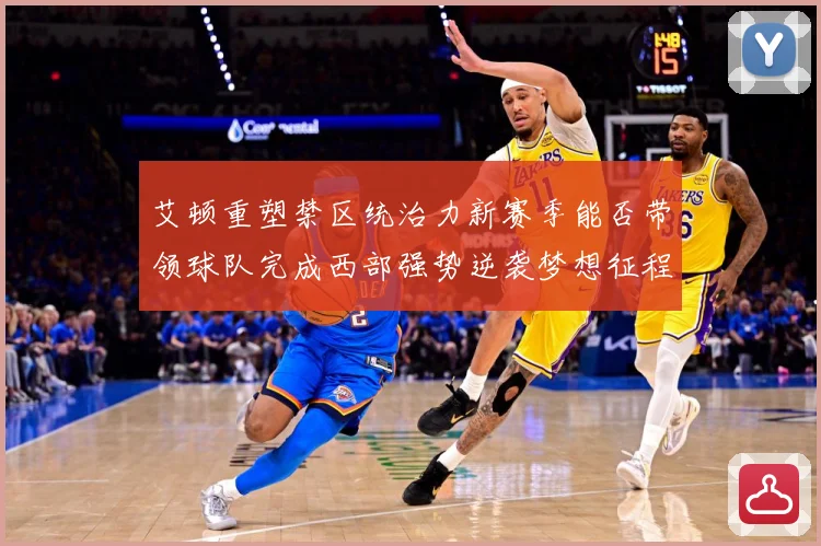 艾顿重塑禁区统治力新赛季能否带领球队完成西部强势逆袭梦想征程解析：最新赛事动态与深度分析