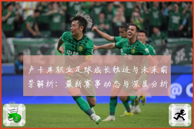 卢卡库职业足球成长轨迹与未来前景解析：最新赛事动态与深度分析