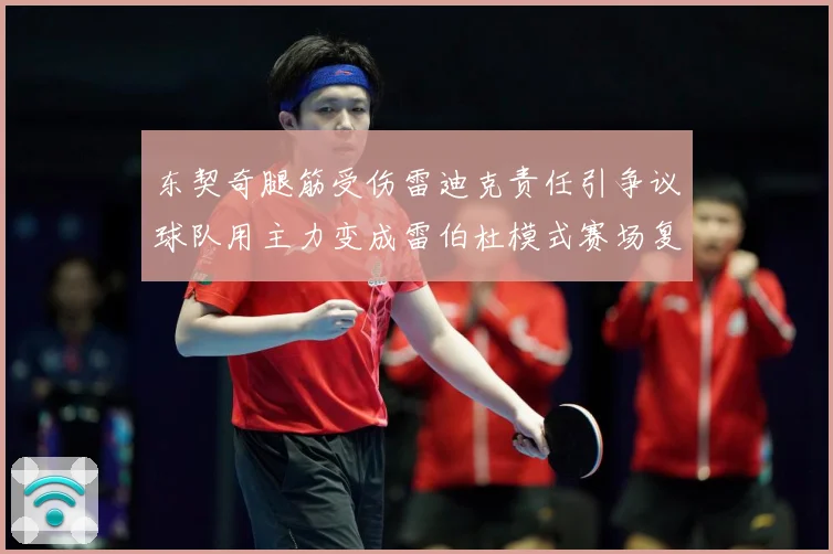 东契奇腿筋受伤雷迪克责任引争议球队用主力变成雷伯杜模式赛场复盘：最新赛事动态与深度分析