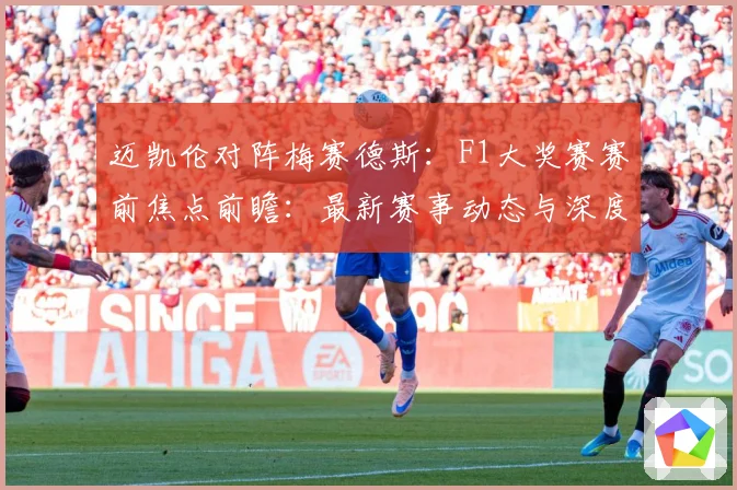 迈凯伦对阵梅赛德斯：F1大奖赛赛前焦点前瞻：最新赛事动态与深度分析