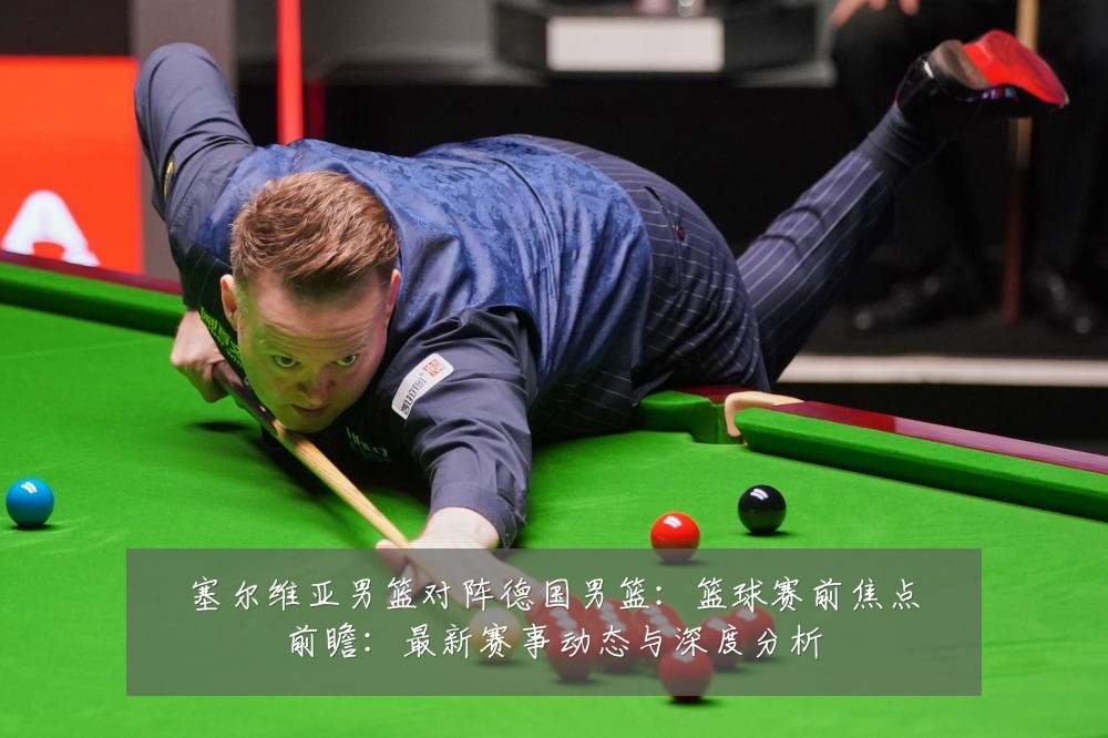 塞尔维亚男篮对阵德国男篮：篮球赛前焦点前瞻：最新赛事动态与深度分析