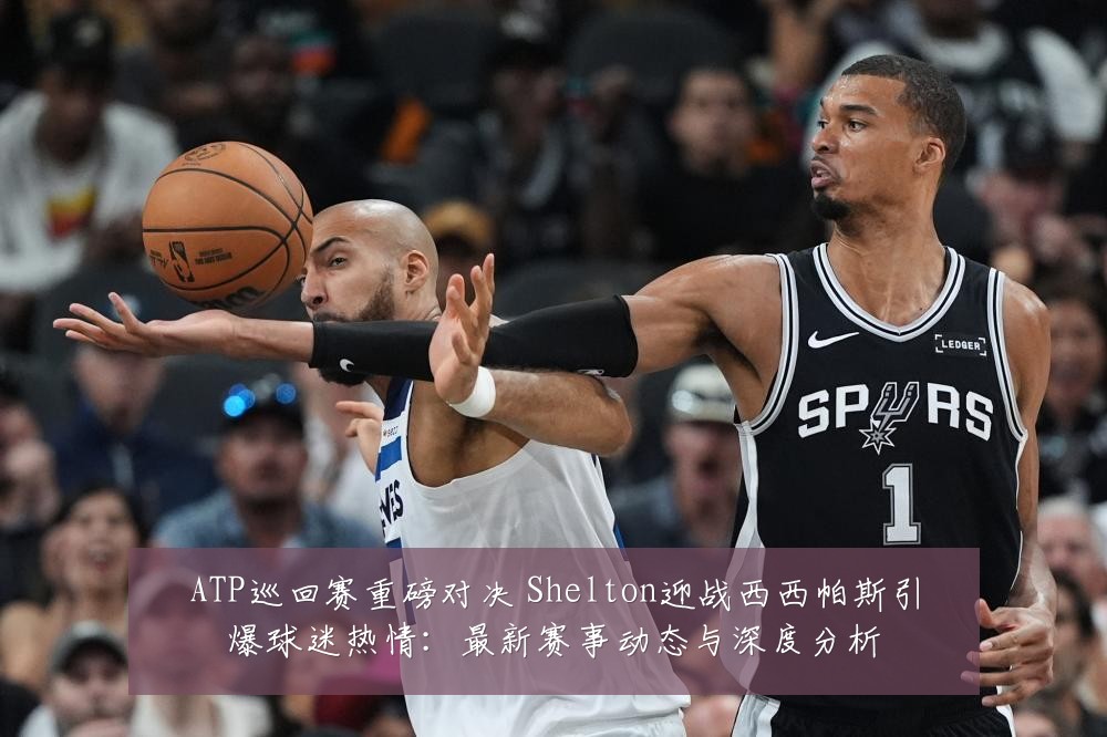 ATP巡回赛重磅对决 Shelton迎战西西帕斯引爆球迷热情：最新赛事动态与深度分析