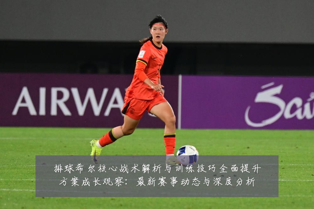 排球希尔核心战术解析与训练技巧全面提升方案成长观察：最新赛事动态与深度分析
