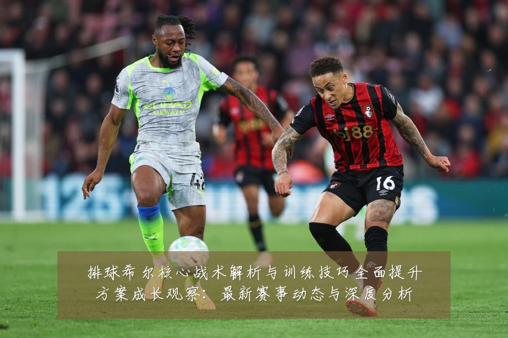 排球希尔核心战术解析与训练技巧全面提升方案成长观察：最新赛事动态与深度分析