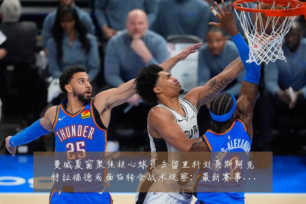 曼城夏窗聚焦核心球员去留里科刘易斯阿克特拉福德或面临转会战术观察:最新赛事动态与深度分析