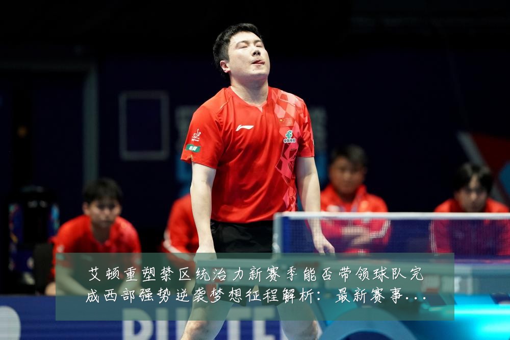 艾顿重塑禁区统治力新赛季能否带领球队完成西部强势逆袭梦想征程解析:最新赛事动态与深度分析