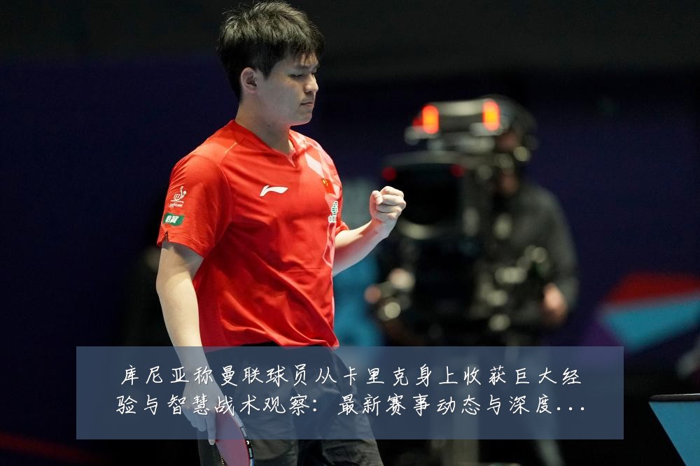 库尼亚称曼联球员从卡里克身上收获巨大经验与智慧战术观察：最新赛事动态与深度分析